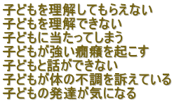 子どもを理解してもらえない 子どもを理解できない 子どもに当たってしまう 子どもが強い癇癪を起こす 子どもと話ができない 子どもが体の不調を訴えている 子どもの発達が気になる